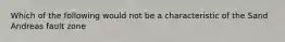 Which of the following would not be a characteristic of the Sand Andreas fault zone