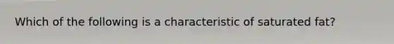 Which of the following is a characteristic of saturated fat?