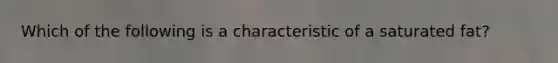Which of the following is a characteristic of a saturated fat?