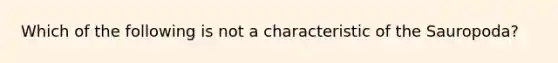 Which of the following is not a characteristic of the Sauropoda?