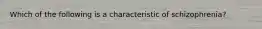 Which of the following is a characteristic of schizophrenia?