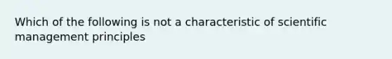 Which of the following is not a characteristic of scientific management principles