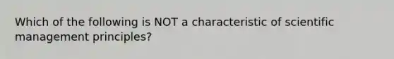 Which of the following is NOT a characteristic of scientific management principles?