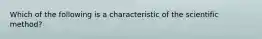 Which of the following is a characteristic of the scientific method?