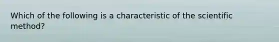 Which of the following is a characteristic of the scientific method?