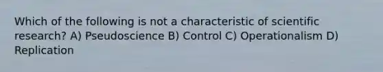 Which of the following is not a characteristic of scientific research? A) Pseudoscience B) Control C) Operationalism D) Replication