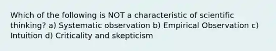 Which of the following is NOT a characteristic of scientific thinking? a) Systematic observation b) Empirical Observation c) Intuition d) Criticality and skepticism