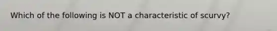 Which of the following is NOT a characteristic of scurvy?