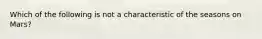 Which of the following is not a characteristic of the seasons on Mars?