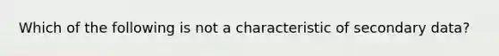 Which of the following is not a characteristic of secondary data?