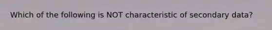 Which of the following is NOT characteristic of secondary data?