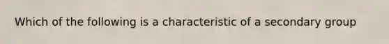 Which of the following is a characteristic of a secondary group