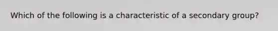 Which of the following is a characteristic of a secondary group?