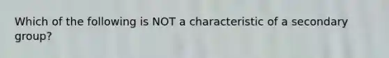 Which of the following is NOT a characteristic of a secondary group?