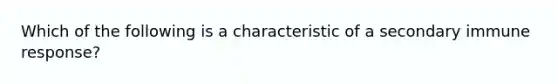 Which of the following is a characteristic of a secondary immune response?