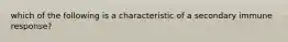 which of the following is a characteristic of a secondary immune response?