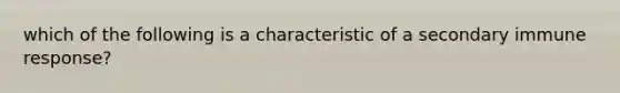 which of the following is a characteristic of a secondary immune response?