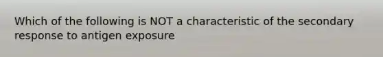 Which of the following is NOT a characteristic of the secondary response to antigen exposure