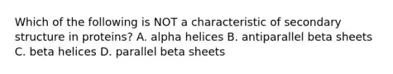 Which of the following is NOT a characteristic of secondary structure in proteins? A. alpha helices B. antiparallel beta sheets C. beta helices D. parallel beta sheets