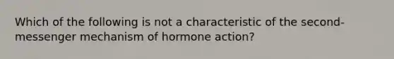 Which of the following is not a characteristic of the second-messenger mechanism of hormone action?