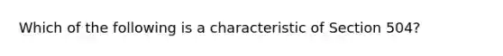 Which of the following is a characteristic of Section 504?