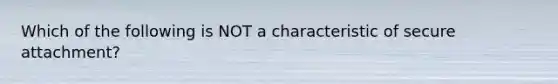 Which of the following is NOT a characteristic of secure attachment?
