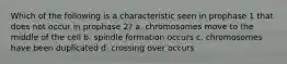 Which of the following is a characteristic seen in prophase 1 that does not occur in prophase 2? a. chromosomes move to the middle of the cell b. spindle formation occurs c. chromosomes have been duplicated d. crossing over occurs