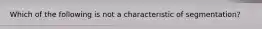 Which of the following is not a characteristic of segmentation?