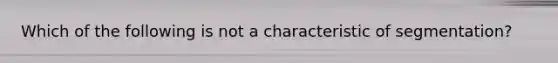 Which of the following is not a characteristic of segmentation?