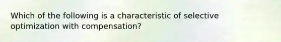 Which of the following is a characteristic of selective optimization with compensation?