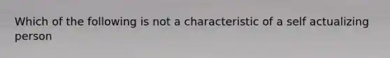 Which of the following is not a characteristic of a self actualizing person