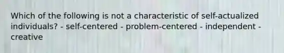 Which of the following is not a characteristic of self-actualized individuals? - self-centered - problem-centered - independent - creative