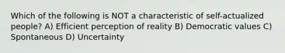 Which of the following is NOT a characteristic of self-actualized people? A) Efficient perception of reality B) Democratic values C) Spontaneous D) Uncertainty