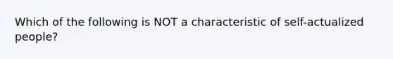 Which of the following is NOT a characteristic of self-actualized people?