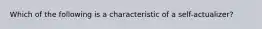 Which of the following is a characteristic of a self-actualizer?