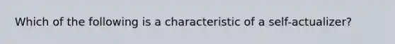 Which of the following is a characteristic of a self-actualizer?