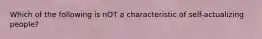 Which of the following is nOT a characteristic of self-actualizing people?