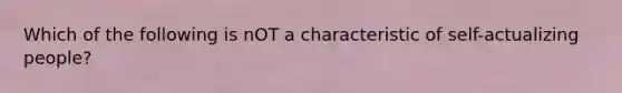 Which of the following is nOT a characteristic of self-actualizing people?