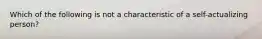 Which of the following is not a characteristic of a self-actualizing person?