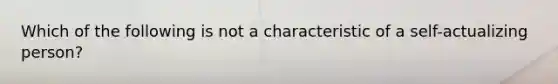 Which of the following is not a characteristic of a self-actualizing person?