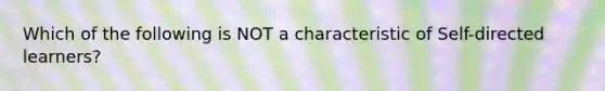 Which of the following is NOT a characteristic of Self-directed learners?