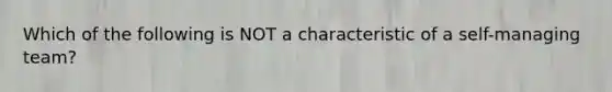 Which of the following is NOT a characteristic of a self-managing team?