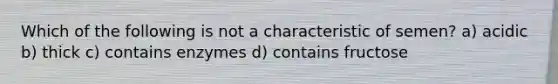 Which of the following is not a characteristic of semen? a) acidic b) thick c) contains enzymes d) contains fructose