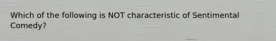 Which of the following is NOT characteristic of Sentimental Comedy?