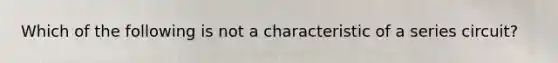 Which of the following is not a characteristic of a series circuit?