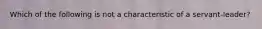 Which of the following is not a characteristic of a servant-leader?