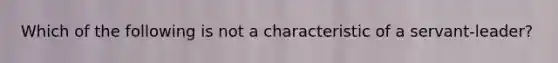 Which of the following is not a characteristic of a servant-leader?