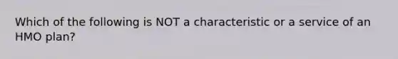 Which of the following is NOT a characteristic or a service of an HMO plan?