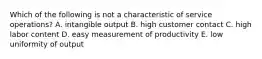 Which of the following is not a characteristic of service operations? A. intangible output B. high customer contact C. high labor content D. easy measurement of productivity E. low uniformity of output