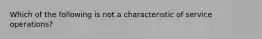 Which of the following is not a characteristic of service operations?